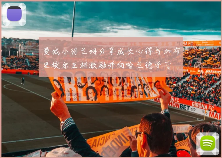 曼城小将兰姆分享成长心得与加布里埃尔互相激励并向哈兰德学习