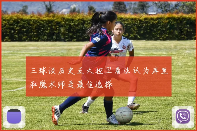 三球谈历史五大控卫看法认为库里和魔术师是最佳选择