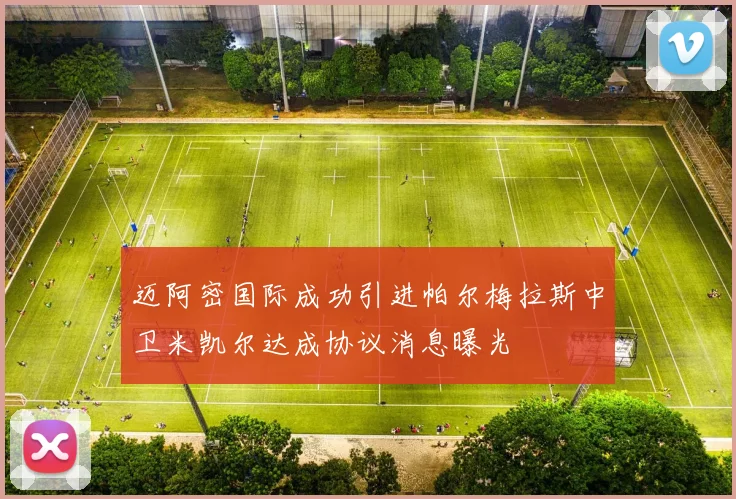 迈阿密国际成功引进帕尔梅拉斯中卫米凯尔达成协议消息曝光