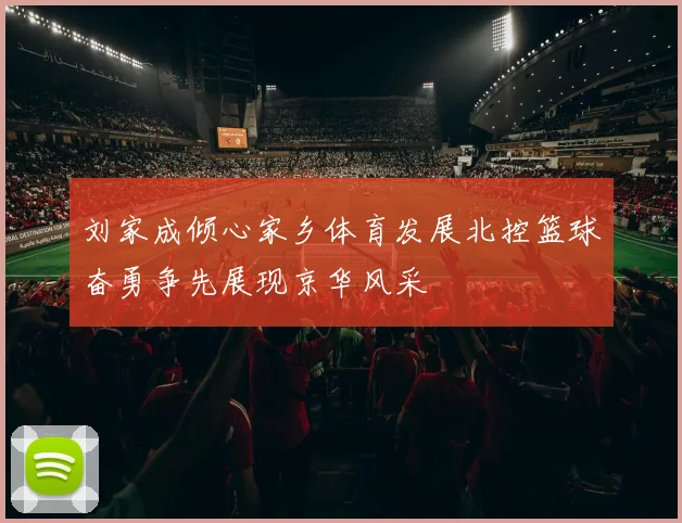 刘家成倾心家乡体育发展北控篮球奋勇争先展现京华风采