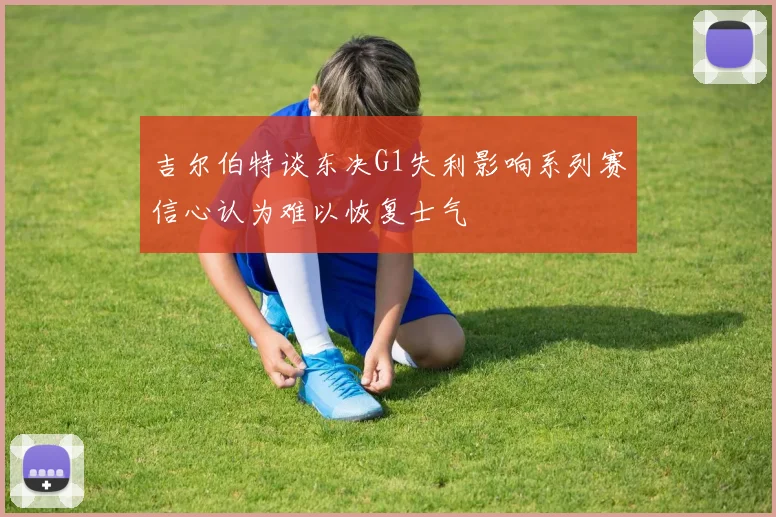 吉尔伯特谈东决G1失利影响系列赛信心认为难以恢复士气