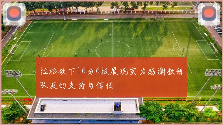 拉松砍下16分6板展现实力感谢教练队友的支持与信任
