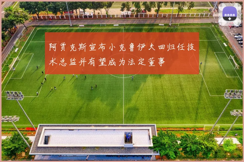 阿贾克斯宣布小克鲁伊夫回归任技术总监并有望成为法定董事