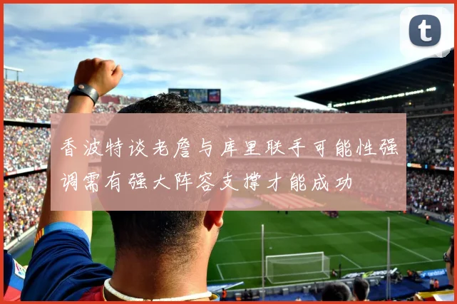 香波特谈老詹与库里联手可能性强调需有强大阵容支撑才能成功