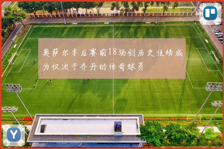 奥萨尔季后赛前18场创历史佳绩成为仅次于乔丹的传奇球员