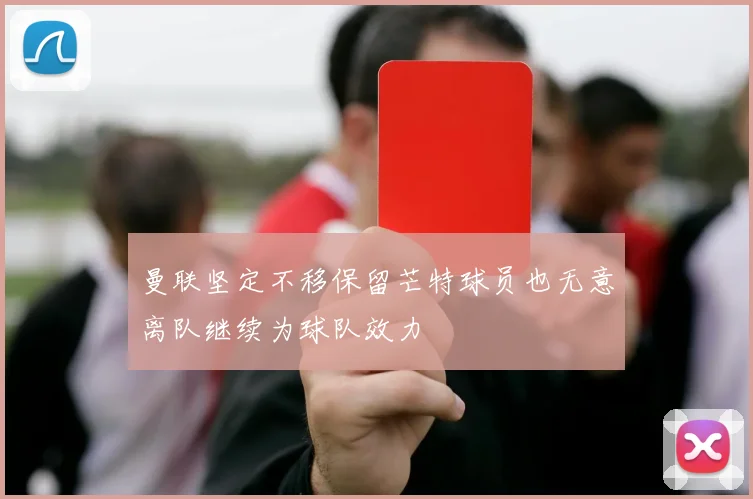 曼联坚定不移保留芒特球员也无意离队继续为球队效力