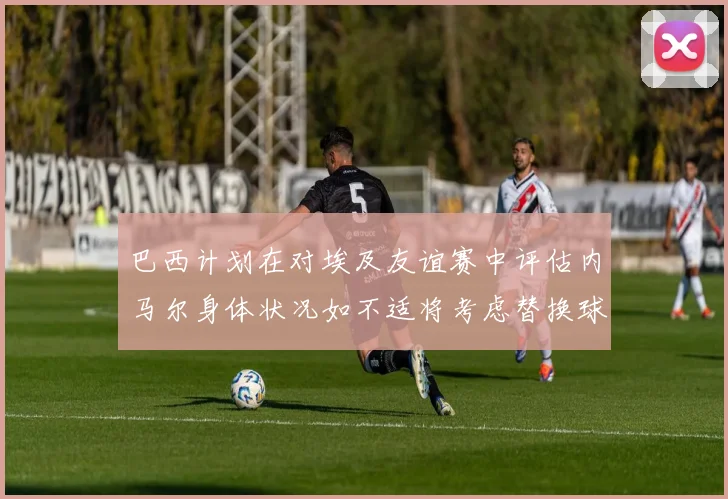 巴西计划在对埃及友谊赛中评估内马尔身体状况如不适将考虑替换球员